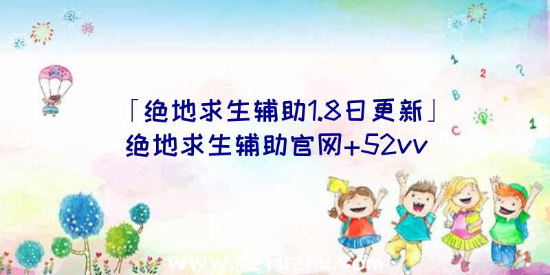 「绝地求生辅助1.8日更新」|绝地求生辅助官网+52vv